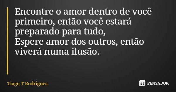 Encontre o amor dentro de você primeiro, então você estará preparado para tudo, Espere amor dos outros, então viverá numa ilusão.... Frase de Tiago T Rodrigues.