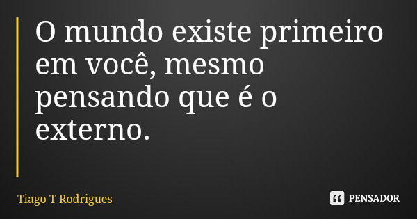 O mundo existe primeiro em você, mesmo pensando que é o externo.... Frase de Tiago T Rodrigues.