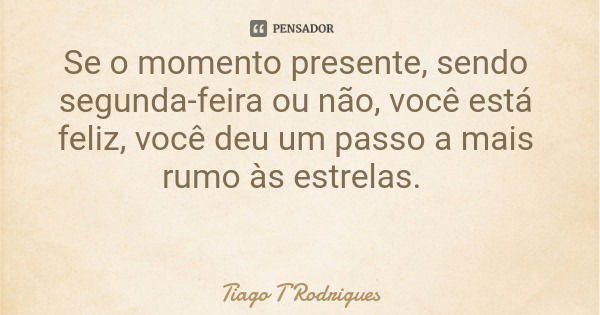 Se o momento presente, sendo segunda-feira ou não, você está feliz, você deu um passo a mais rumo às estrelas.... Frase de Tiago T Rodrigues.