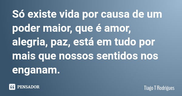 Só existe vida por causa de um poder maior, que é amor, alegria, paz, está em tudo por mais que nossos sentidos nos enganam.... Frase de Tiago T Rodrigues.