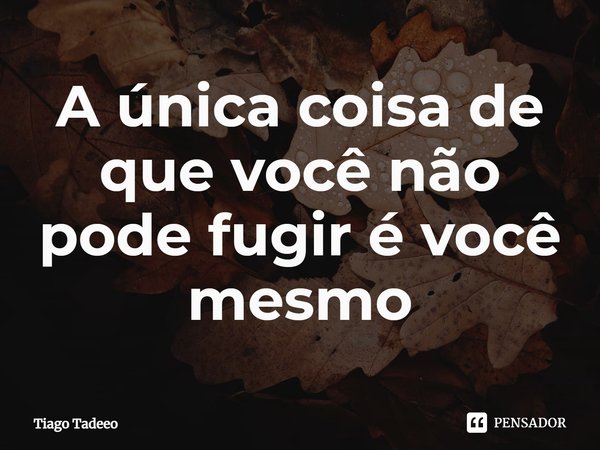 ⁠A única coisa de que você não pode fugir é você mesmo... Frase de Tiago Tadeeo.