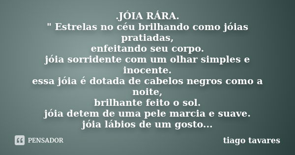 .JÓIA RÁRA. " Estrelas no céu brilhando como jóias pratiadas, enfeitando seu corpo. jóia sorridente com um olhar simples e inocente. essa jóia é dotada de ... Frase de tiago tavares.