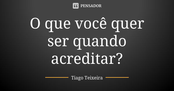 O que você quer ser quando acreditar?... Frase de Tiago Teixeira.