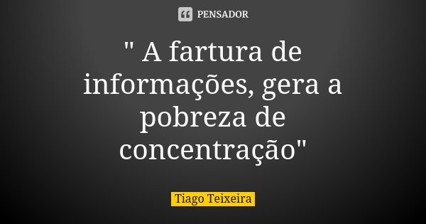 " A fartura de informações, gera a pobreza de concentração"... Frase de Tiago Teixeira.