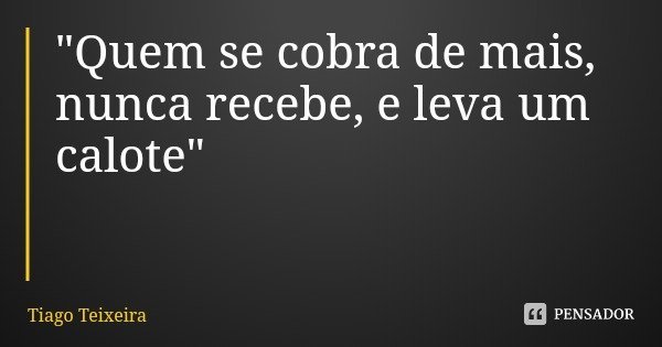"Quem se cobra de mais, nunca recebe, e leva um calote"... Frase de Tiago Teixeira.