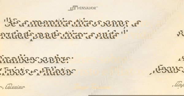 "Se a mentira tira o sono, a verdade pode tirar a vida" Analises sobre: Jesus Cristo e Pilatos... Frase de Tiago Teixeira.