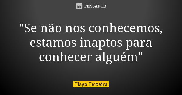 "Se não nos conhecemos, estamos inaptos para conhecer alguém"... Frase de Tiago Teixeira.