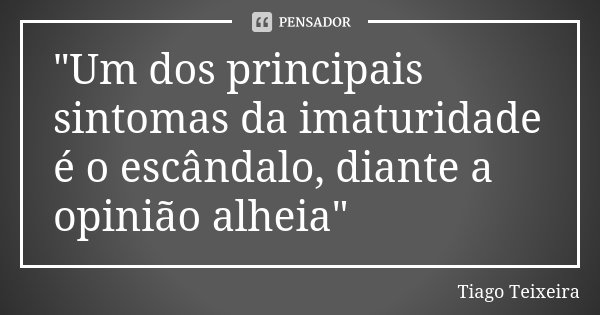 "Um dos principais sintomas da imaturidade é o escândalo, diante a opinião alheia"... Frase de Tiago Teixeira.