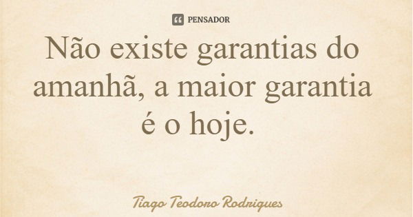 Não existe garantias do amanhã, a maior garantia é o hoje.... Frase de Tiago Teodoro Rodrigues.