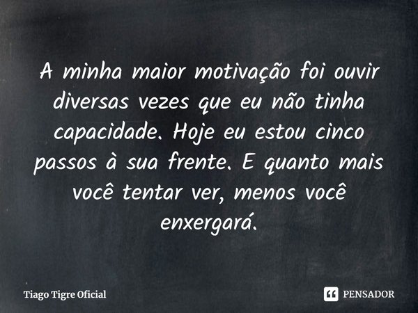 ⁠A minha maior motivação foi ouvir diversas vezes que eu não tinha capacidade. Hoje eu estou cinco passos à sua frente. E quanto mais você tentar ver, menos voc... Frase de Tiago Tigre Oficial.