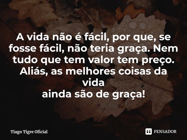 ⁠A vida não é fácil, por que, se fosse fácil, não teria graça. Nem
tudo que tem valor tem preço. Aliás, as melhores coisas da vida
ainda são de graça!... Frase de Tiago Tigre Oficial.