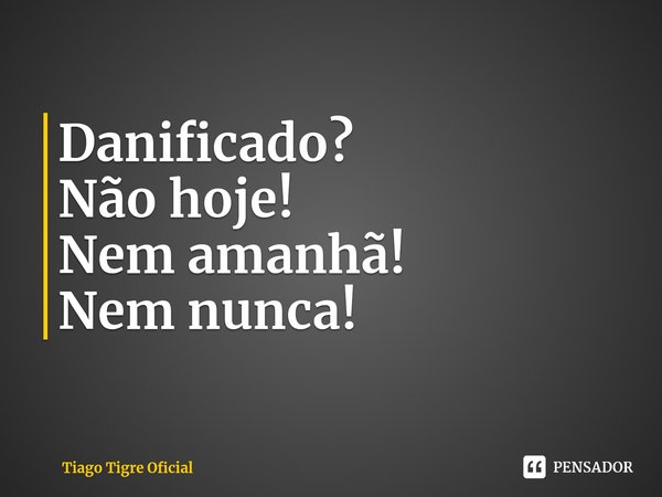 Danificado?
Não hoje!
Nem amanhã!
Nem nunca! ⁠... Frase de Tiago Tigre Oficial.