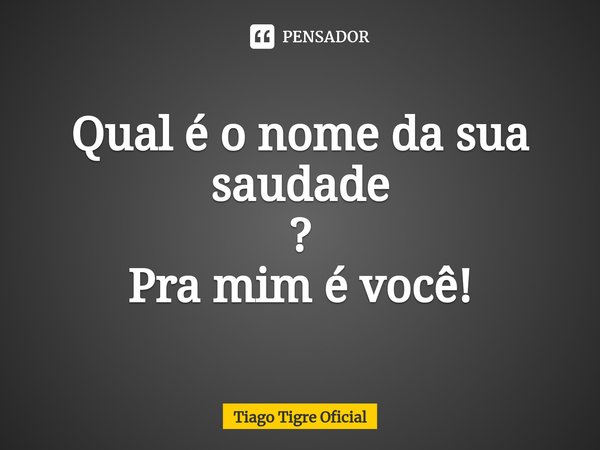 Qual é o nome da sua saudade
?
⁠Pra mim é você!... Frase de Tiago Tigre Oficial.