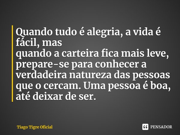 ⁠Quando tudo é alegria, a vida é fácil, mas
quando a carteira fica mais leve, prepare-se para conhecer a
verdadeira natureza das pessoas que o cercam. Uma pesso... Frase de Tiago Tigre Oficial.