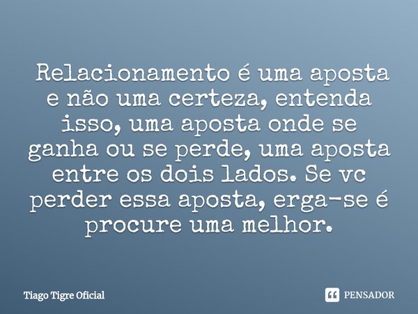 ⁠ Relacionamento é uma aposta e não uma certeza, entenda isso, uma aposta onde se ganha ou se perde, uma aposta entre os dois lados. Se vc perder essa aposta, e... Frase de Tiago Tigre Oficial.