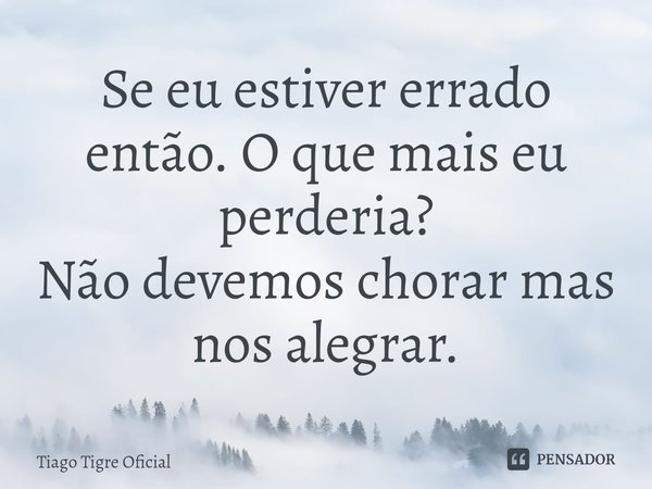 ⁠Se eu estiver errado então. O que mais eu perderia?
Não devemos chorar mas nos alegrar.... Frase de Tiago Tigre Oficial.