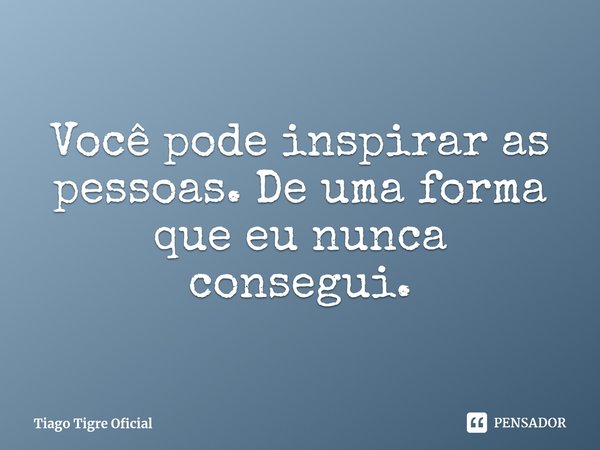 ⁠Você pode inspirar as pessoas. De uma forma que eu nunca consegui.⁠... Frase de Tiago Tigre Oficial.