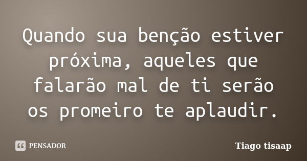 Quando sua benção estiver próxima, aqueles que falarão mal de ti serão os promeiro te aplaudir.... Frase de Tiago tisaap.