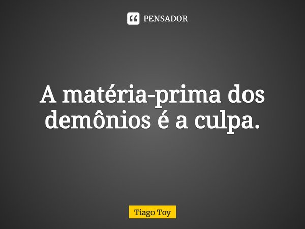 ⁠A matéria-prima dos demônios é a culpa.... Frase de Tiago Toy.