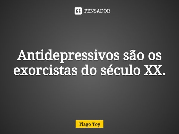 ⁠Antidepressivos são os exorcistas do século XX.... Frase de Tiago Toy.