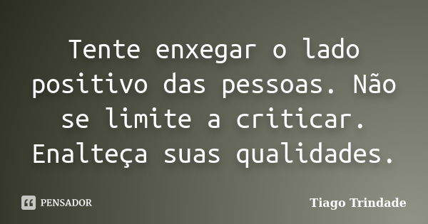 Tente enxegar o lado positivo das pessoas. Não se limite a criticar. Enalteça suas qualidades.... Frase de Tiago Trindade.