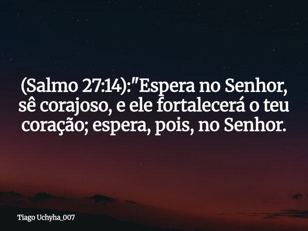 (Salmo 27:14): "Espera no Senhor, sê corajoso, e ele fortalecerá o teu coração; espera, pois, no Senhor.... Frase de Tiago Uchyha_007.