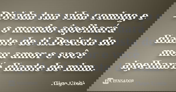 Divida tua vida comigo e o mundo ajoelhará diante de ti.Desista do meu amor e você ajoelhará diante de mim.... Frase de Tiago Uzêda.