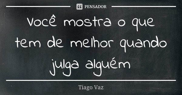 Você mostra o que tem de melhor quando julga alguém... Frase de Tiago Vaz.