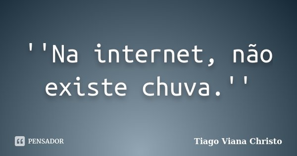 ''Na internet, não existe chuva.''... Frase de Tiago Viana Christo.