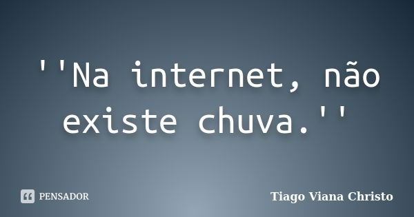 ''Na internet, não existe chuva.''... Frase de Tiago Viana Christo.