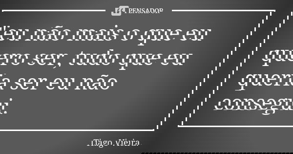 "eu não mais o que eu quero ser, tudo que eu queria ser eu não consegui.... Frase de Tiago Vieira..