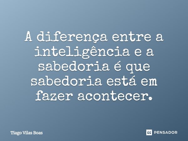 A diferença entre a inteligência e a sabedoria é que sabedoria está em fazer acontecer.... Frase de Tiago Vilas Boas.