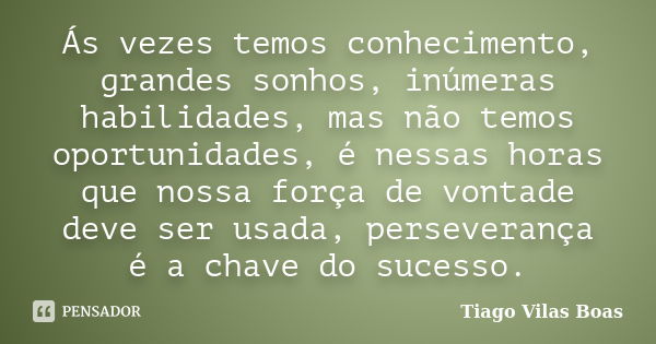 Ás vezes temos conhecimento, grandes sonhos, inúmeras habilidades, mas não temos oportunidades, é nessas horas que nossa força de vontade deve ser usada, persev... Frase de Tiago Vilas Boas.