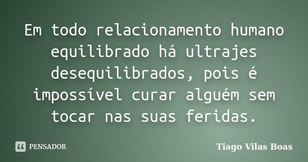 Em todo relacionamento humano equilibrado há ultrajes desequilibrados, pois é impossível curar alguém sem tocar nas suas feridas.... Frase de Tiago Vilas Boas.