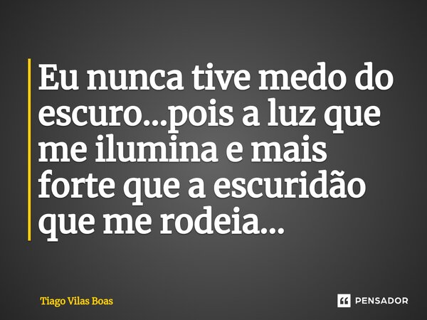 Eu nunca tive medo do escuro...pois a luz que me ilumina e mais forte que a escuridão que me rodeia...⁠... Frase de Tiago Vilas Boas.