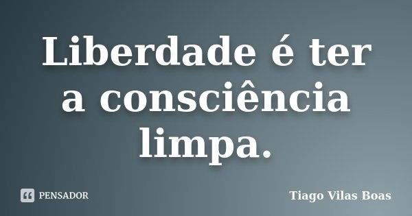 Liberdade é ter a consciência limpa.... Frase de Tiago Vilas Boas.