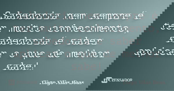 Sabedoria nem sempre é ter muito conhecimento, sabedoria é saber aplicar o que de melhor sabe!... Frase de Tiago Vilas Boas.