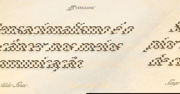 Sensacionalismo é o pior câncer nos meios de comunicação.... Frase de Tiago Vilas Boas.