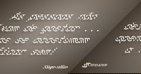 As pessoas não deixam de gostar ... apenas se acostumam a ficar sem!... Frase de Tiago villas.