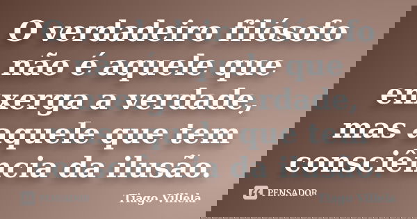 O verdadeiro filósofo não é aquele que enxerga a verdade, mas aquele que tem consciência da ilusão.... Frase de Tiago Villela.