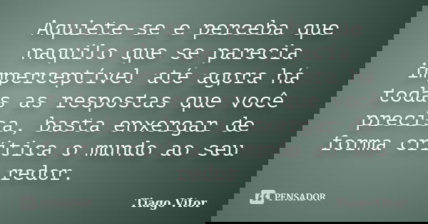 Aquiete-se e perceba que naquilo que se parecia imperceptível até agora há todas as respostas que você precisa, basta enxergar de forma crítica o mundo ao seu r... Frase de Tiago Vitor.