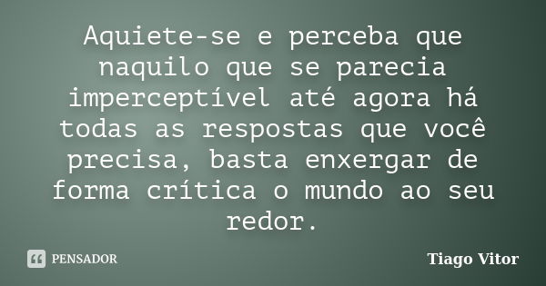 Aquiete-se e perceba que naquilo que se parecia imperceptível até agora há todas as respostas que você precisa, basta enxergar de forma crítica o mundo ao seu r... Frase de Tiago Vitor.