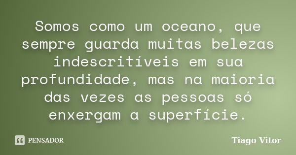 Somos como um oceano, que sempre guarda muitas belezas indescritíveis em sua profundidade, mas na maioria das vezes as pessoas só enxergam a superfície.... Frase de Tiago Vitor.