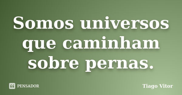 Somos universos que caminham sobre pernas.... Frase de Tiago Vitor.