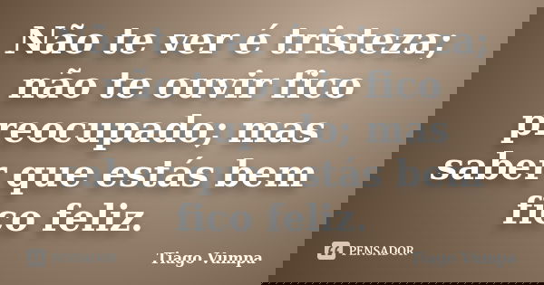 Não te ver é tristeza; não te ouvir fico preocupado; mas saber que estás bem fico feliz.... Frase de Tiago Vumpa.