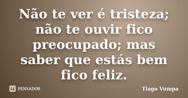 Não te ver é tristeza; não te ouvir fico preocupado; mas saber que estás bem fico feliz.... Frase de Tiago Vumpa.