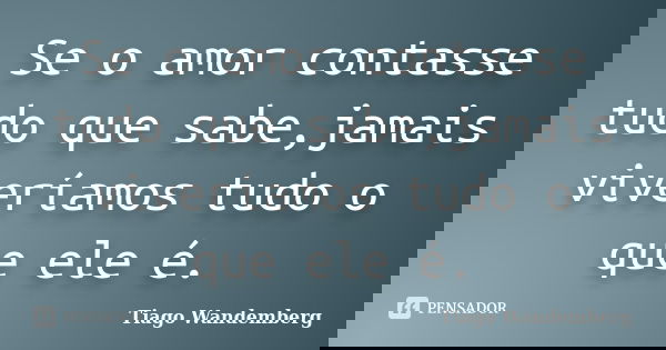 Se o amor contasse tudo que sabe,jamais viveríamos tudo o que ele é.... Frase de Tiago Wandemberg.