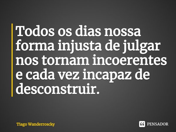 ⁠Todos os dias nossa forma injusta de julgar nos tornam incoerentes e cada vez incapaz de desconstruir.... Frase de Tiago Wanderroscky.