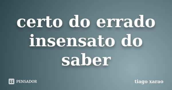 certo do errado insensato do saber... Frase de tiago xarao.