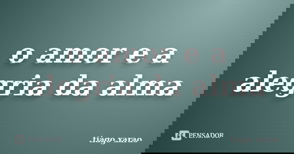 o amor e a alegria da alma... Frase de tiago xarao.